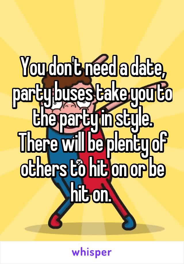 You don't need a date, party buses take you to the party in style. There will be plenty of others to hit on or be hit on. 