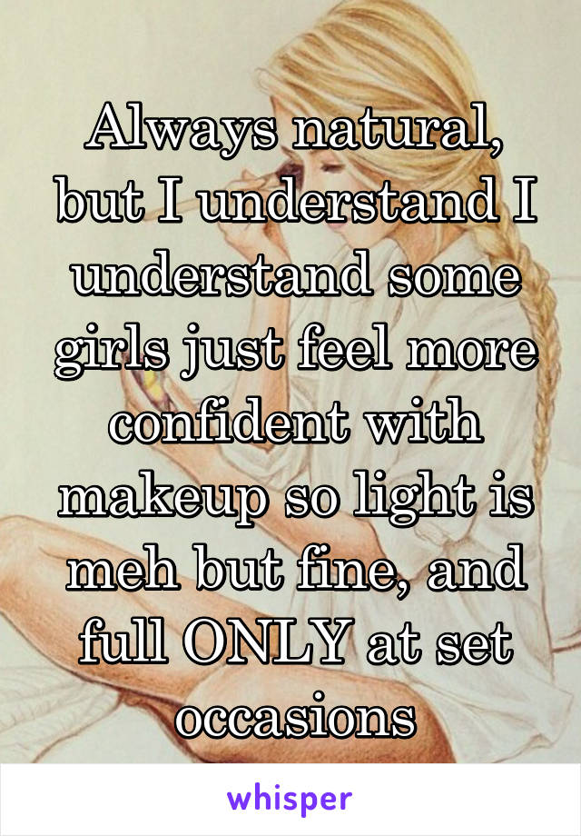 Always natural, but I understand I understand some girls just feel more confident with makeup so light is meh but fine, and full ONLY at set occasions