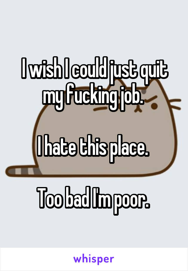 I wish I could just quit my fucking job. 

I hate this place. 

Too bad I'm poor. 