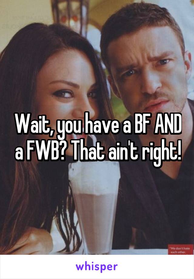 Wait, you have a BF AND a FWB? That ain't right!