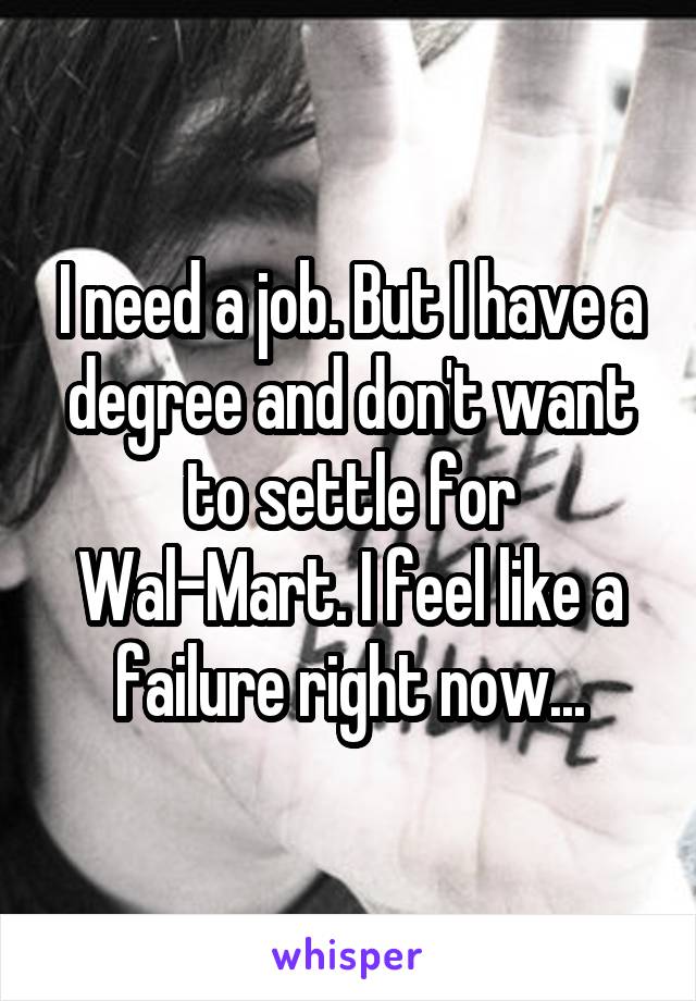 I need a job. But I have a degree and don't want to settle for Wal-Mart. I feel like a failure right now...