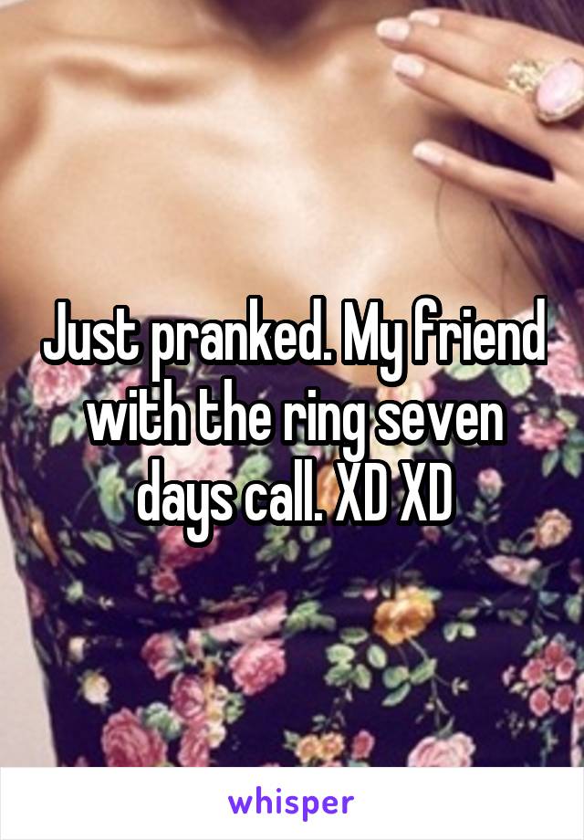 Just pranked. My friend with the ring seven days call. XD XD