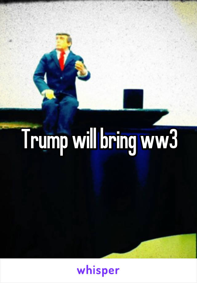Trump will bring ww3