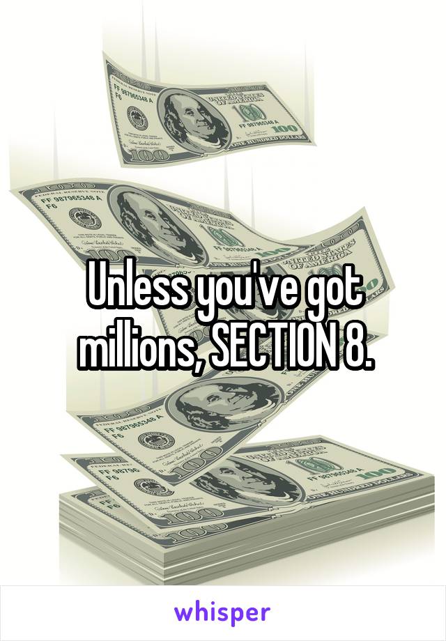 Unless you've got millions, SECTION 8.