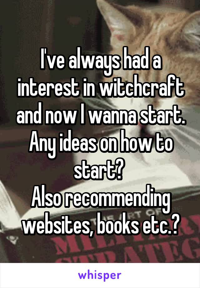 I've always had a interest in witchcraft and now I wanna start. Any ideas on how to start? 
Also recommending websites, books etc.?
