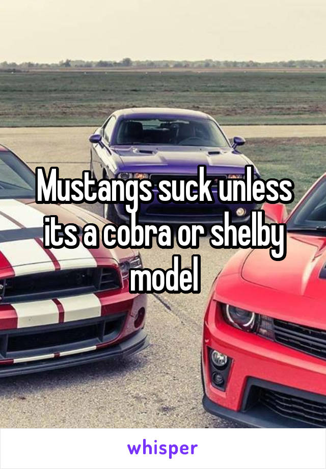 Mustangs suck unless its a cobra or shelby model
