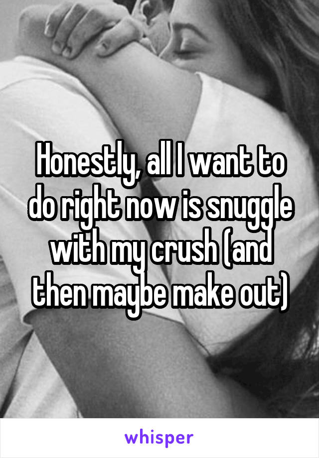 Honestly, all I want to do right now is snuggle with my crush (and then maybe make out)