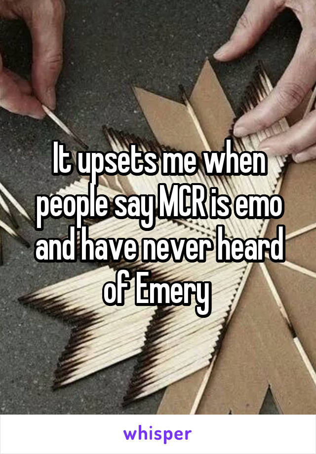 It upsets me when people say MCR is emo and have never heard of Emery 