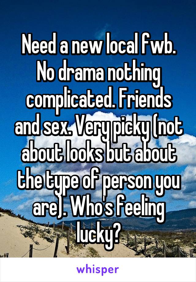Need a new local fwb. No drama nothing complicated. Friends and sex. Very picky (not about looks but about the type of person you are). Who's feeling lucky?