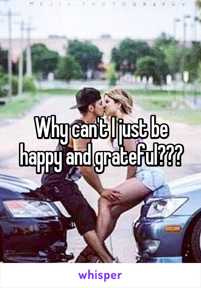 Why can't I just be happy and grateful???