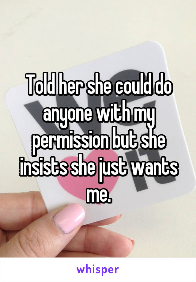 Told her she could do anyone with my permission but she insists she just wants me.