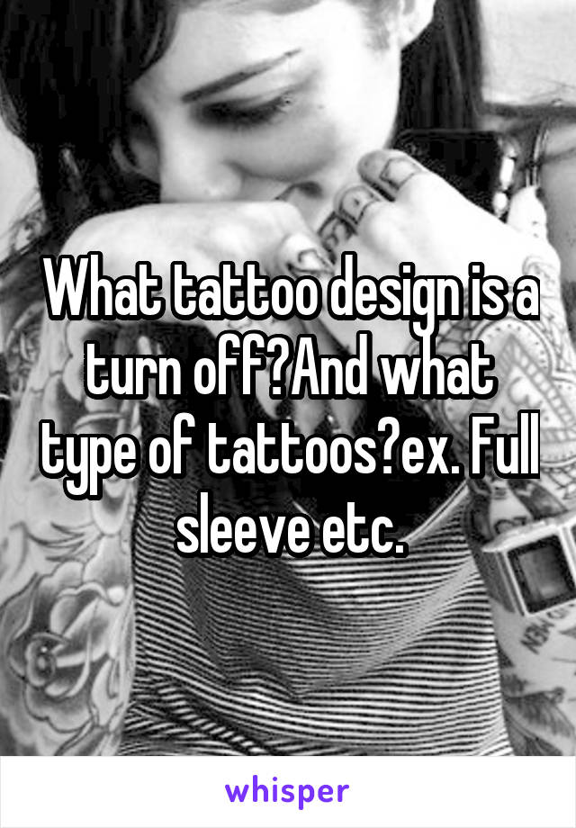 What tattoo design is a turn off?And what type of tattoos?ex. Full sleeve etc.