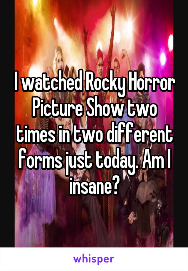 I watched Rocky Horror Picture Show two times in two different forms just today. Am I insane?