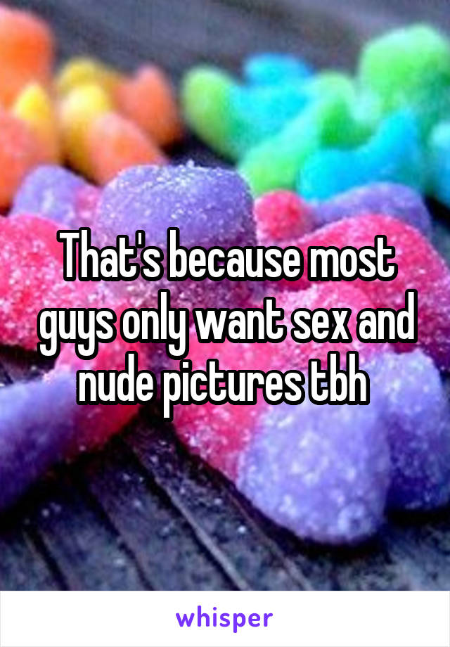 That's because most guys only want sex and nude pictures tbh 