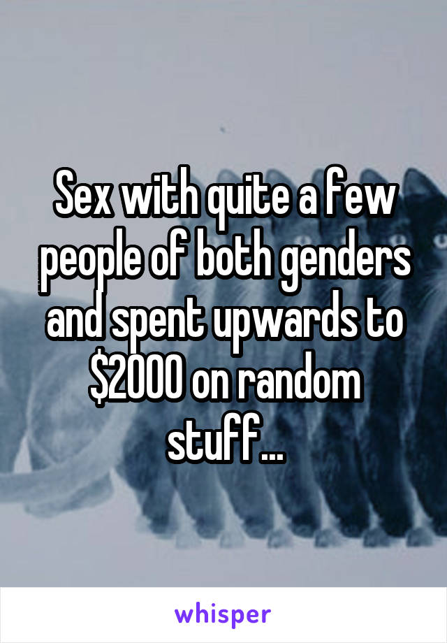Sex with quite a few people of both genders and spent upwards to $2000 on random stuff...