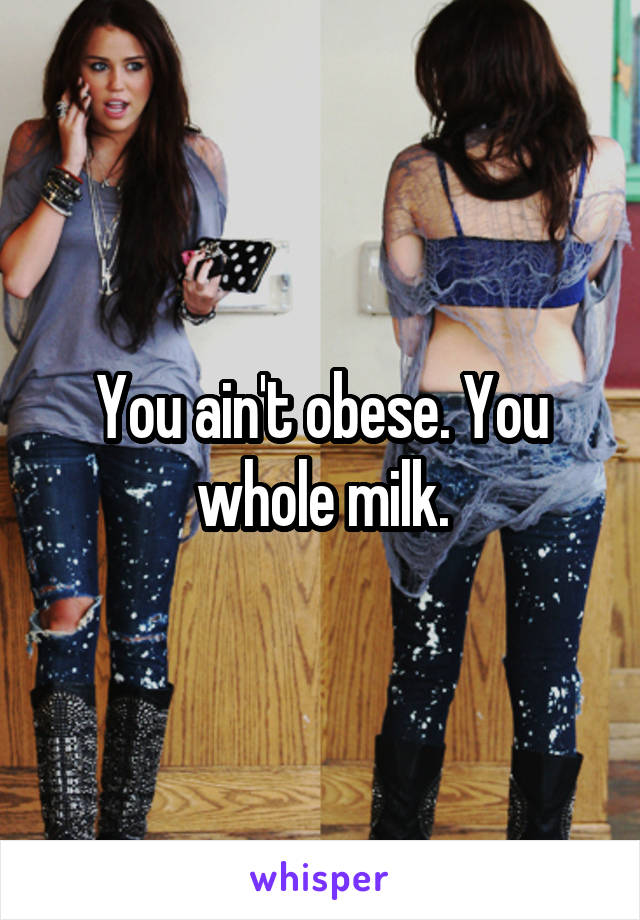 You ain't obese. You whole milk.
