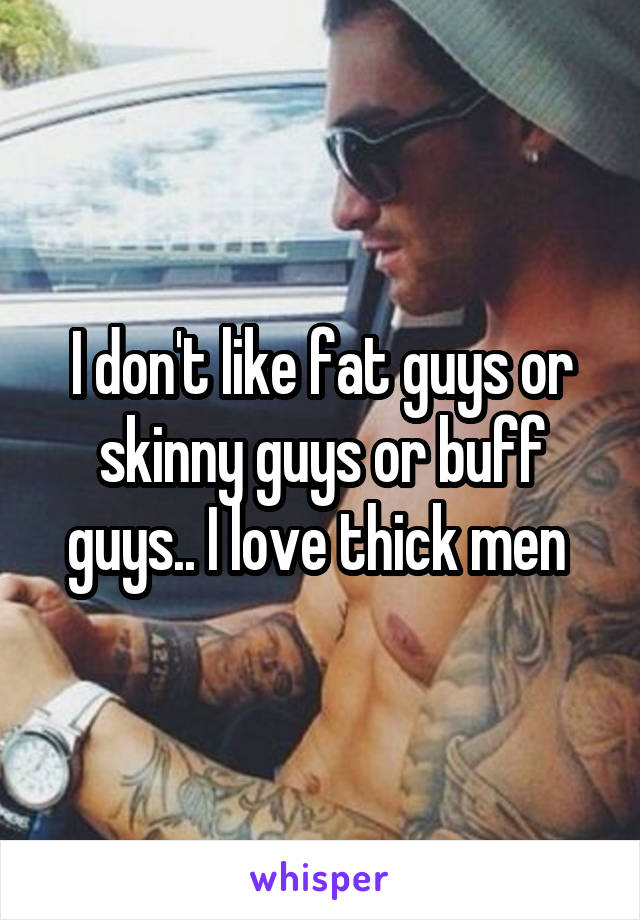 I don't like fat guys or skinny guys or buff guys.. I love thick men 
