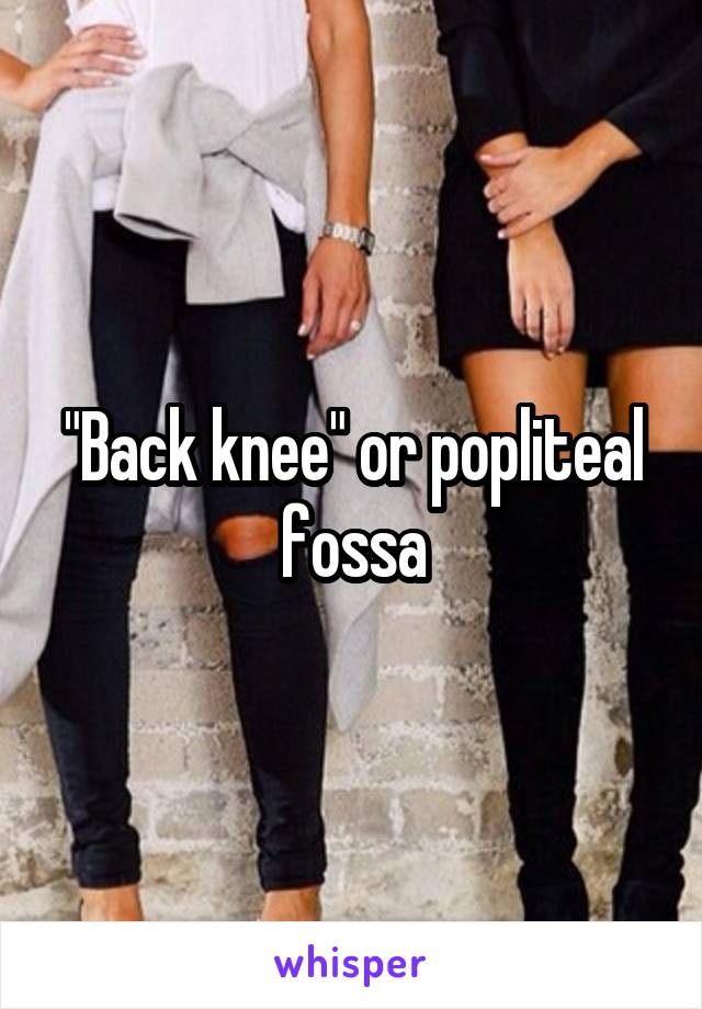 "Back knee" or popliteal fossa