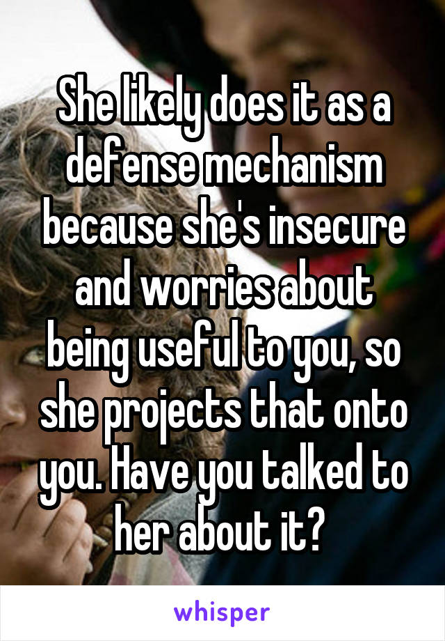 She likely does it as a defense mechanism because she's insecure and worries about being useful to you, so she projects that onto you. Have you talked to her about it? 
