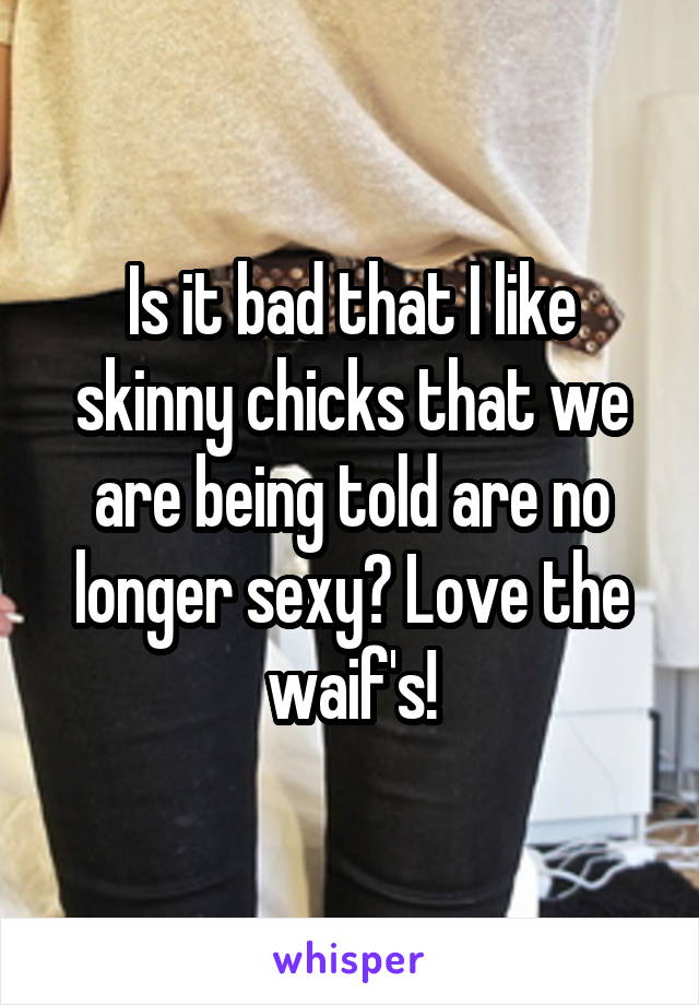 Is it bad that I like skinny chicks that we are being told are no longer sexy? Love the waif's!