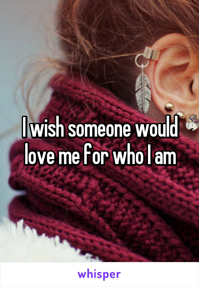 I wish someone would love me for who I am