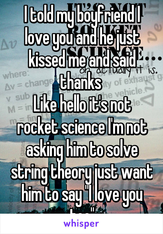 I told my boyfriend I love you and he just kissed me and said thanks 
Like hello it's not rocket science I'm not asking him to solve string theory just want him to say "I love you too"