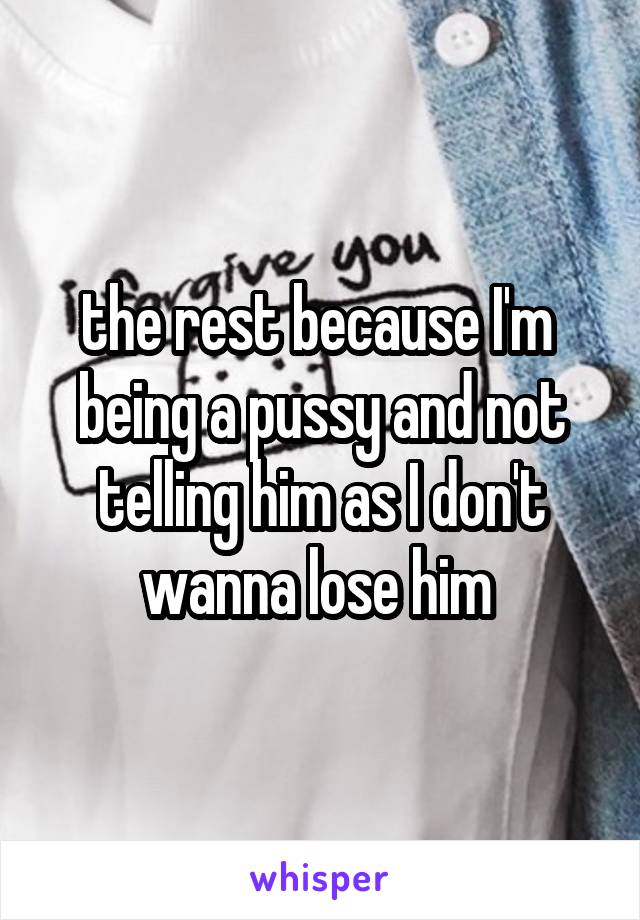 the rest because I'm  being a pussy and not telling him as I don't wanna lose him 