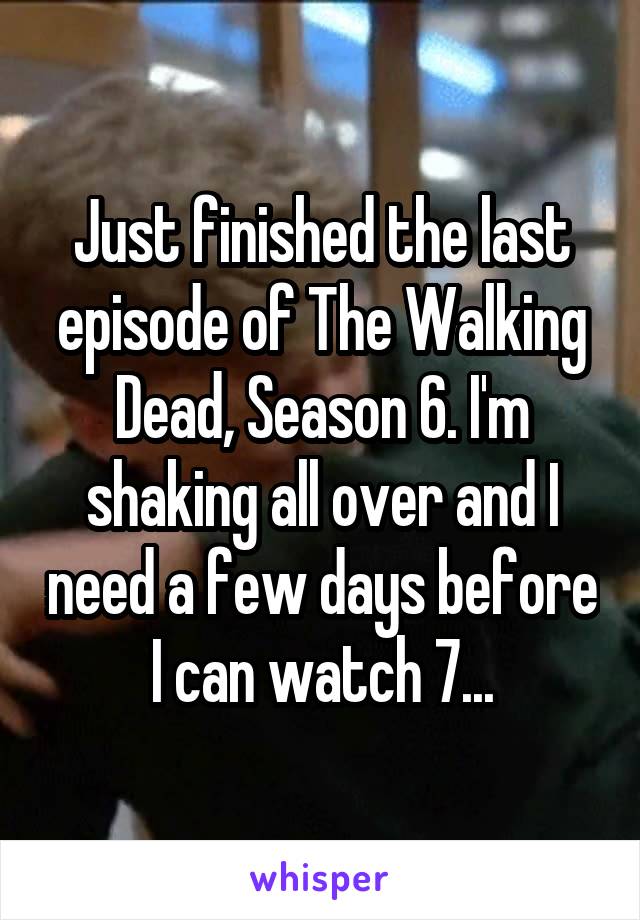 Just finished the last episode of The Walking Dead, Season 6. I'm shaking all over and I need a few days before I can watch 7...