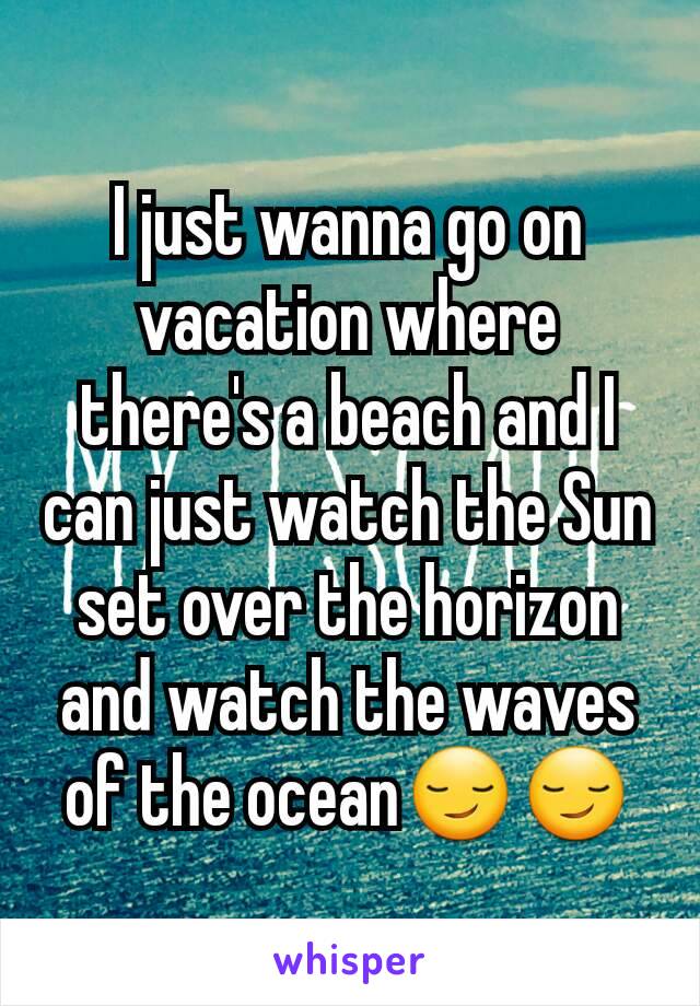 I just wanna go on vacation where there's a beach and I can just watch the Sun set over the horizon and watch the waves of the ocean😏😏