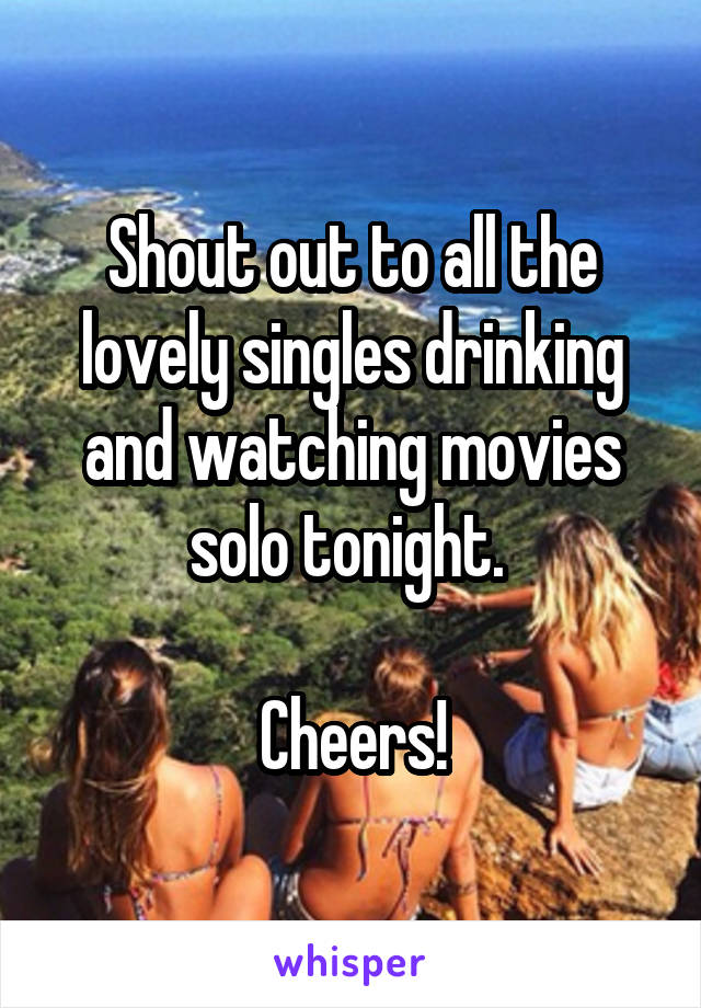 Shout out to all the lovely singles drinking and watching movies solo tonight. 

Cheers!