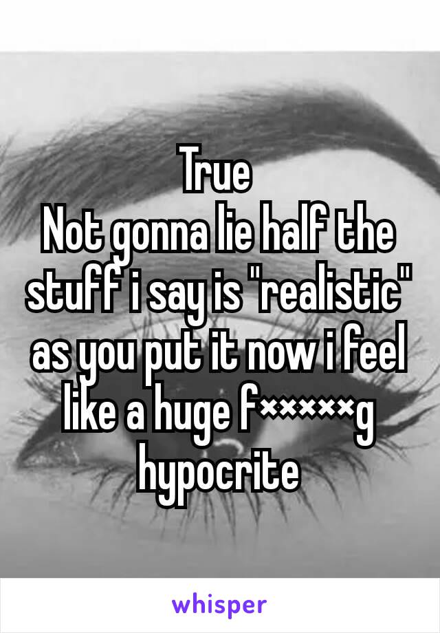 True 
Not gonna lie half the stuff i say is "realistic" as you put it now i feel like a huge f×××××g hypocrite