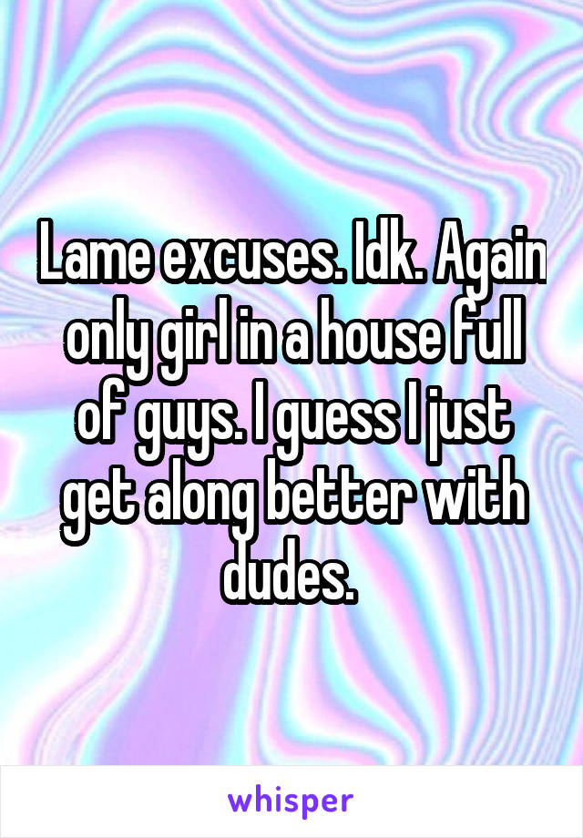 Lame excuses. Idk. Again only girl in a house full of guys. I guess I just get along better with dudes. 