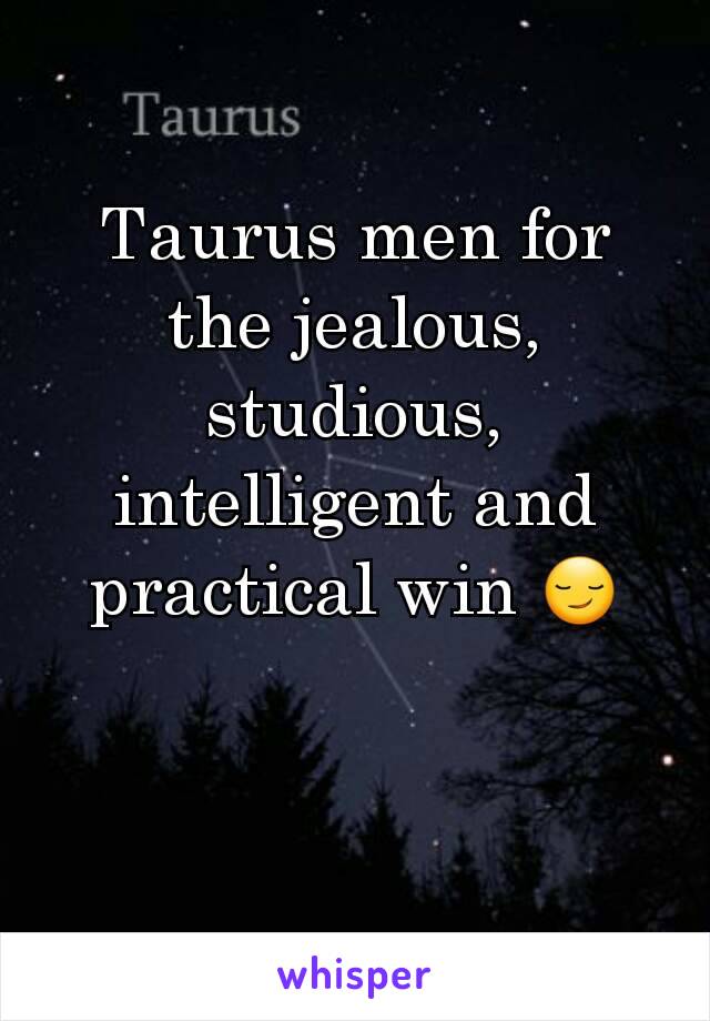 Taurus men for the jealous, studious, intelligent and practical win 😏