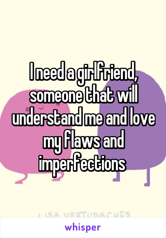 I need a girlfriend, someone that will understand me and love my flaws and imperfections 