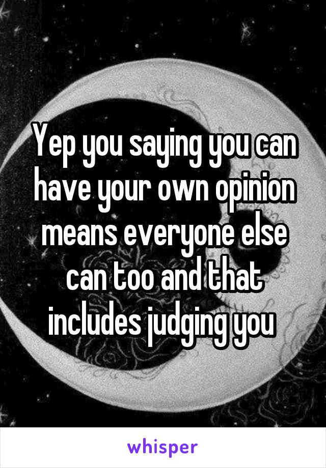 Yep you saying you can have your own opinion means everyone else can too and that includes judging you 