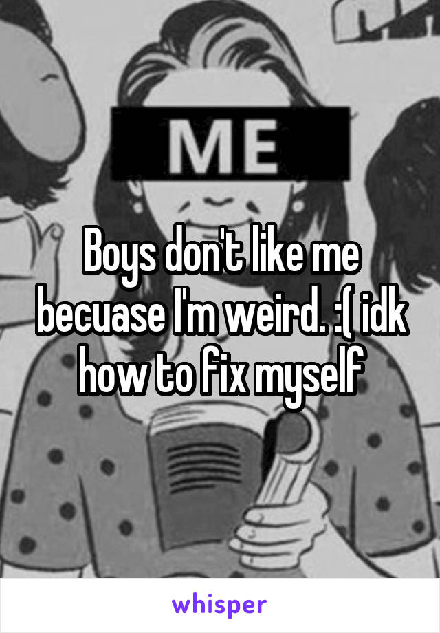 Boys don't like me becuase I'm weird. :( idk how to fix myself