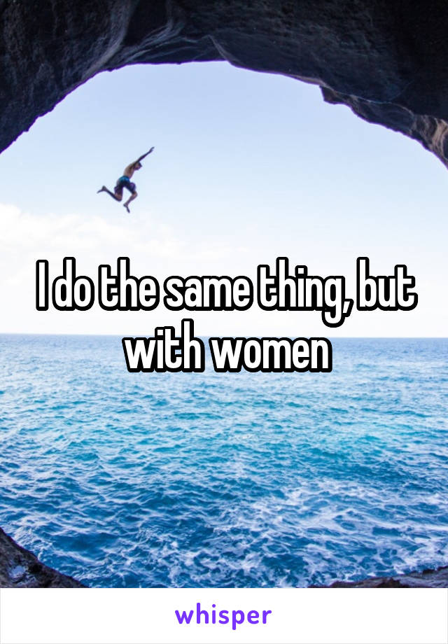 I do the same thing, but with women