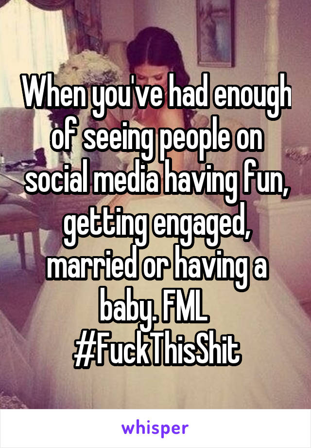 When you've had enough of seeing people on social media having fun, getting engaged, married or having a baby. FML 
#FuckThisShit