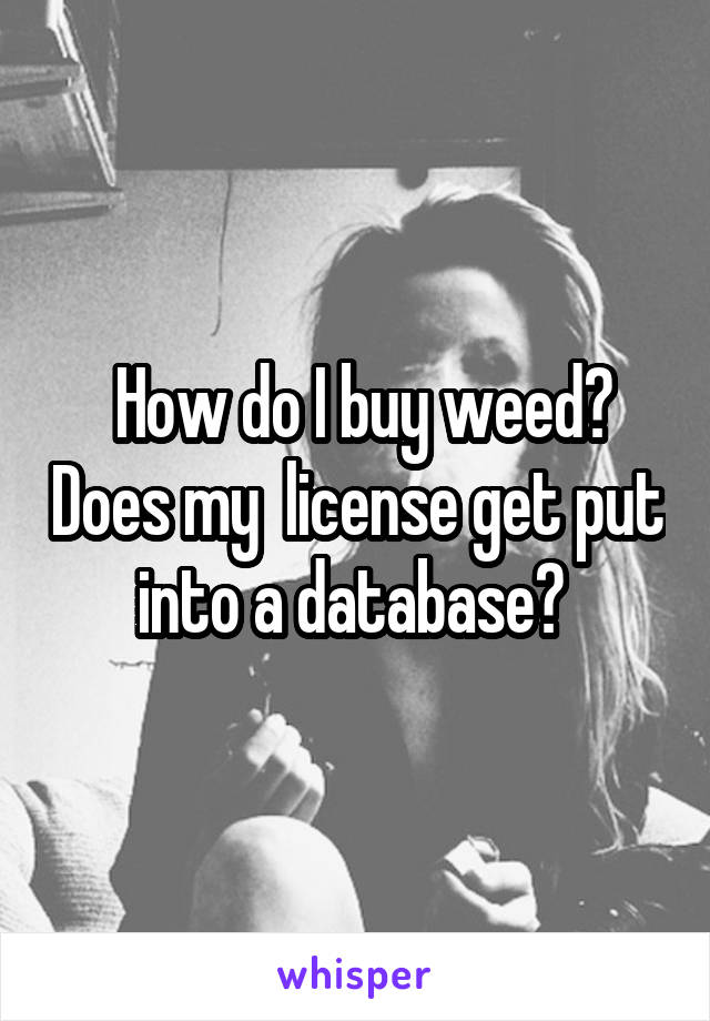  How do I buy weed? Does my  license get put into a database? 