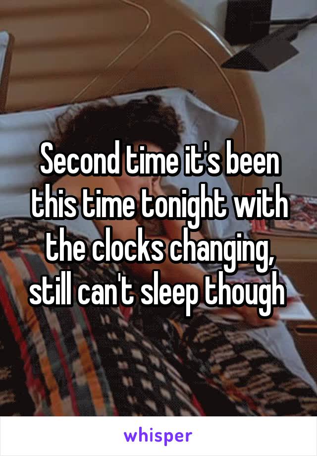 Second time it's been this time tonight with the clocks changing, still can't sleep though 
