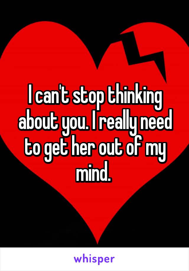 I can't stop thinking about you. I really need to get her out of my mind. 