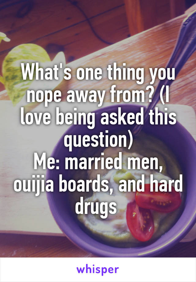 What's one thing you nope away from? (I love being asked this question)
Me: married men, ouijia boards, and hard drugs 