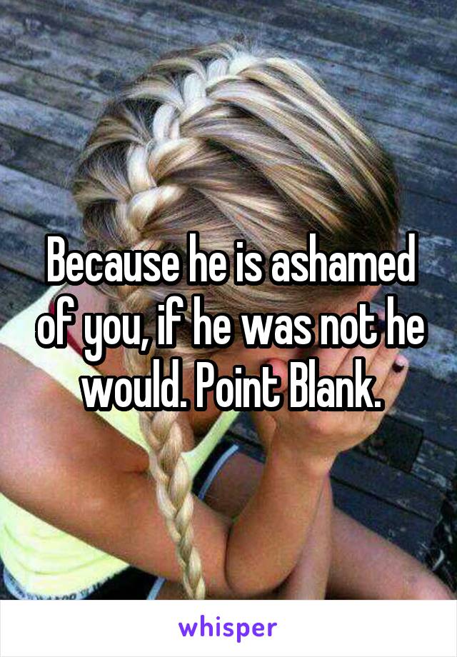 Because he is ashamed of you, if he was not he would. Point Blank.