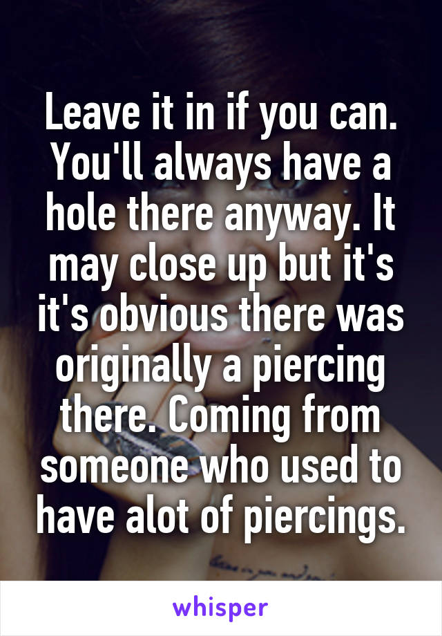 Leave it in if you can. You'll always have a hole there anyway. It may close up but it's it's obvious there was originally a piercing there. Coming from someone who used to have alot of piercings.