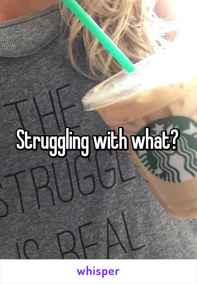 Struggling with what? 