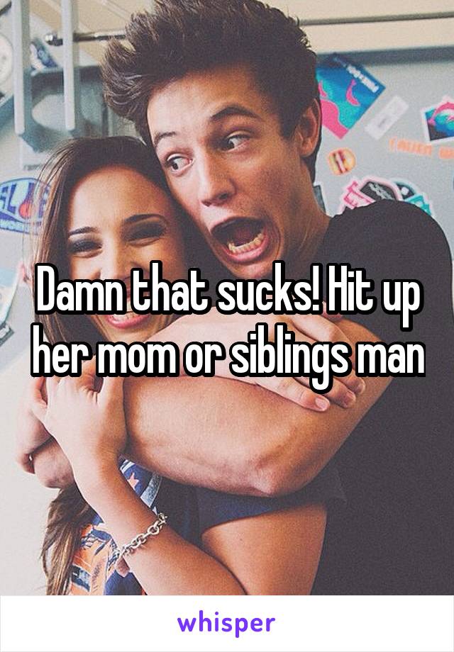 Damn that sucks! Hit up her mom or siblings man