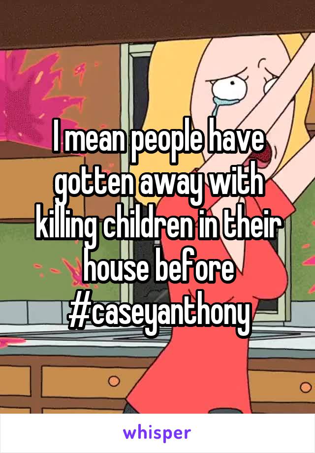 I mean people have gotten away with killing children in their house before #caseyanthony