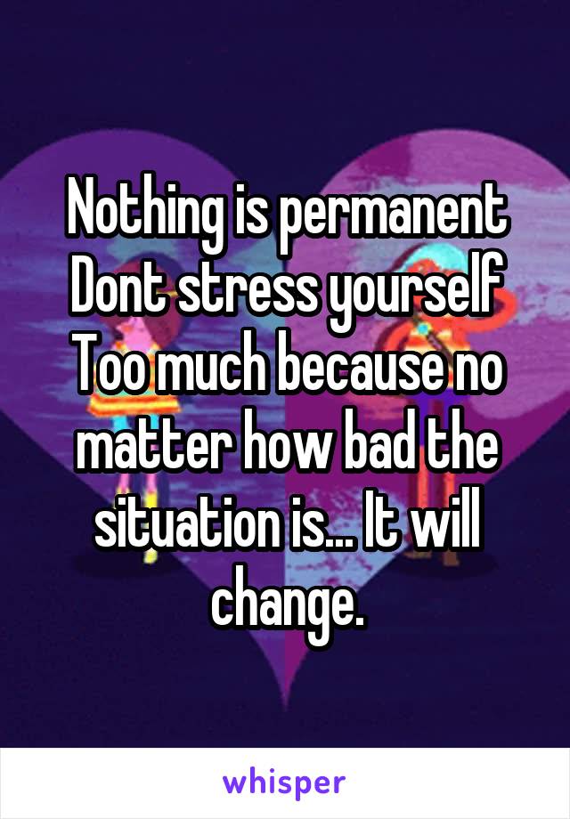 Nothing is permanent
Dont stress yourself
Too much because no matter how bad the situation is... It will change.