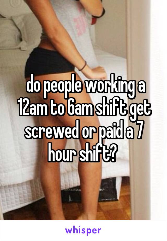  do people working a 12am to 6am shift get screwed or paid a 7 hour shift? 