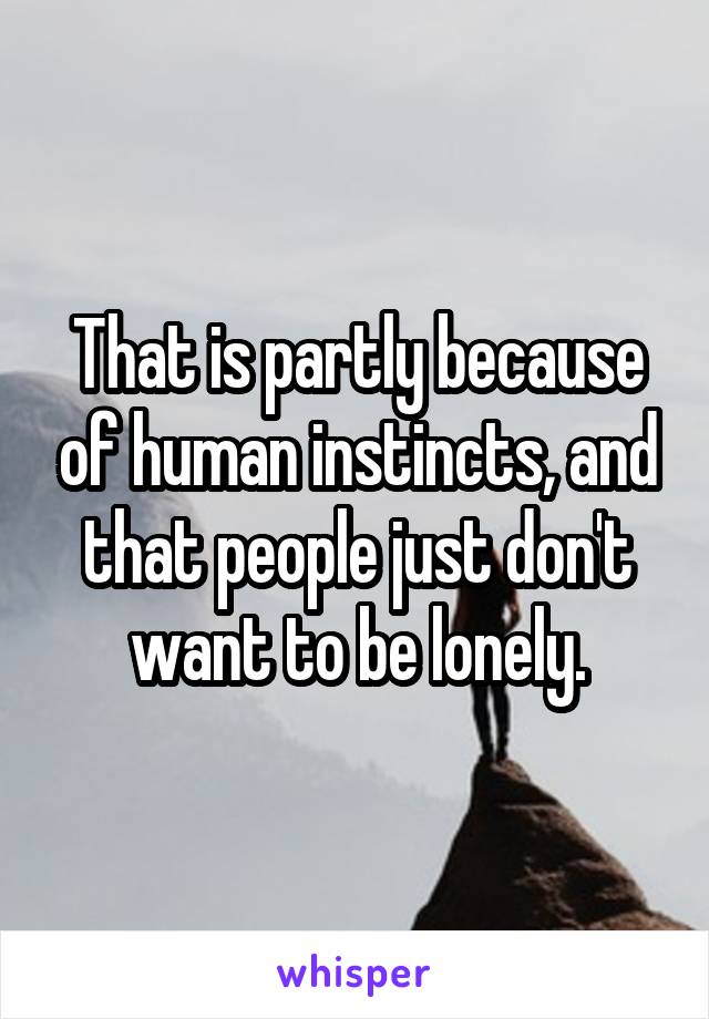 That is partly because of human instincts, and that people just don't want to be lonely.